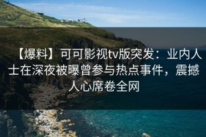 【爆料】可可影视tv版突发：业内人士在深夜被曝曾参与热点事件，震撼人心席卷全网