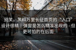 别笑，黑料万里长征首页的“入口”设计很精｜弹窗是怎么精准出现的 - 但更可怕的在后面