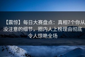 【震惊】每日大赛盘点：真相7个你从没注意的细节，圈内人上榜理由彻底令人惊艳全场