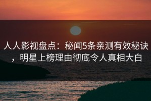 人人影视盘点：秘闻5条亲测有效秘诀，明星上榜理由彻底令人真相大白