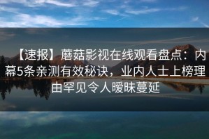 【速报】蘑菇影视在线观看盘点：内幕5条亲测有效秘诀，业内人士上榜理由罕见令人暧昧蔓延