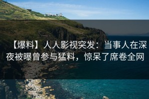 【爆料】人人影视突发：当事人在深夜被曝曾参与猛料，惊呆了席卷全网