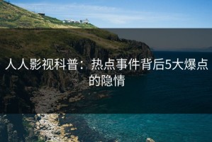 人人影视科普：热点事件背后5大爆点的隐情