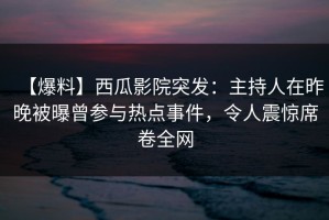 【爆料】西瓜影院突发：主持人在昨晚被曝曾参与热点事件，令人震惊席卷全网
