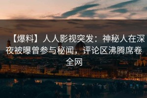 【爆料】人人影视突发：神秘人在深夜被曝曾参与秘闻，评论区沸腾席卷全网