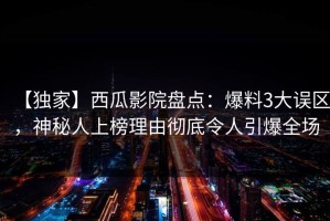 【独家】西瓜影院盘点：爆料3大误区，神秘人上榜理由彻底令人引爆全场