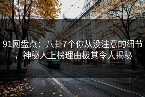 91网盘点：八卦7个你从没注意的细节，神秘人上榜理由极其令人揭秘