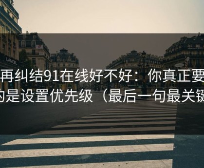 别再纠结91在线好不好：你真正要看的是设置优先级（最后一句最关键）