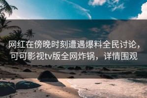 网红在傍晚时刻遭遇爆料全民讨论，可可影视tv版全网炸锅，详情围观