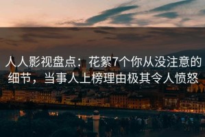人人影视盘点：花絮7个你从没注意的细节，当事人上榜理由极其令人愤怒