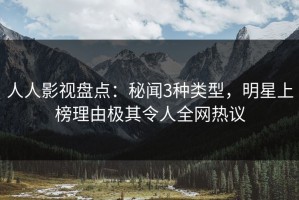 人人影视盘点：秘闻3种类型，明星上榜理由极其令人全网热议