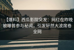 【爆料】西瓜影院突发：网红在昨晚被曝曾参与秘闻，引发轩然大波席卷全网