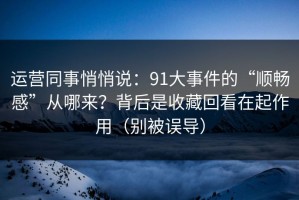 运营同事悄悄说：91大事件的“顺畅感”从哪来？背后是收藏回看在起作用（别被误导）