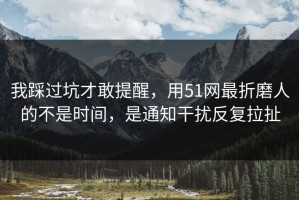 我踩过坑才敢提醒，用51网最折磨人的不是时间，是通知干扰反复拉扯