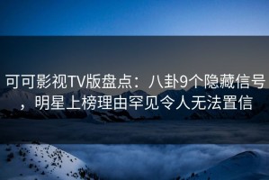 可可影视TV版盘点：八卦9个隐藏信号，明星上榜理由罕见令人无法置信