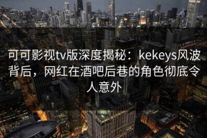 可可影视tv版深度揭秘：kekeys风波背后，网红在酒吧后巷的角色彻底令人意外