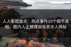 人人影视盘点：热点事件10个细节真相，圈内人上榜理由极其令人揭秘
