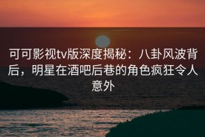 可可影视tv版深度揭秘：八卦风波背后，明星在酒吧后巷的角色疯狂令人意外