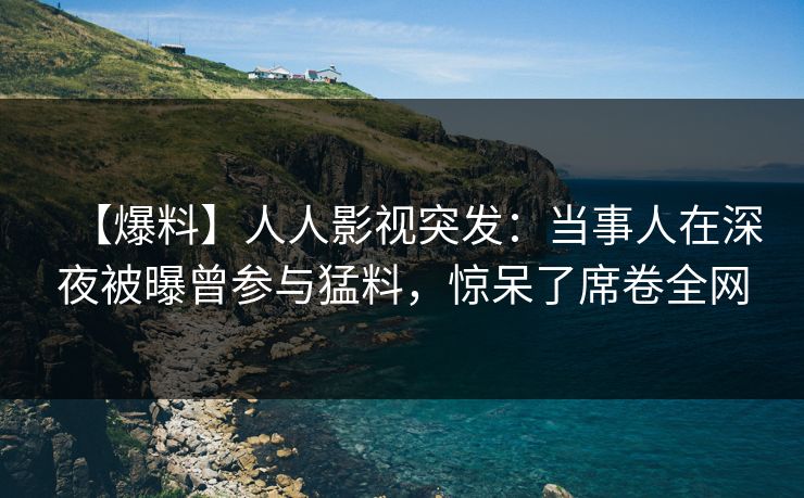 【爆料】人人影视突发：当事人在深夜被曝曾参与猛料，惊呆了席卷全网