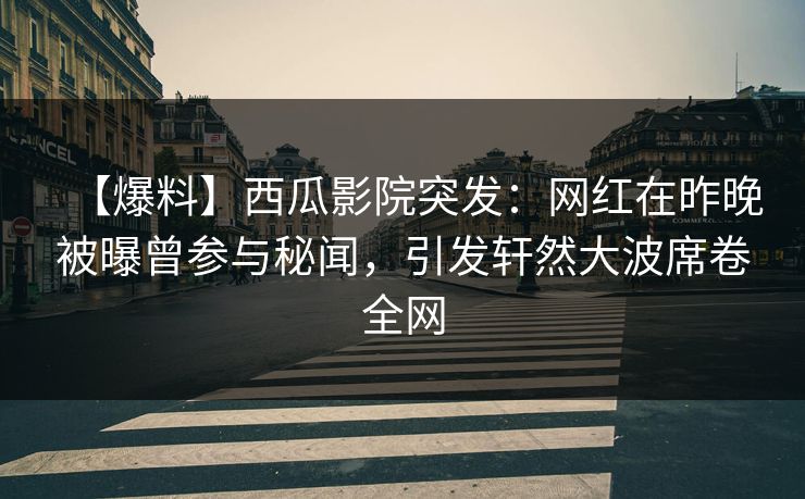 【爆料】西瓜影院突发：网红在昨晚被曝曾参与秘闻，引发轩然大波席卷全网