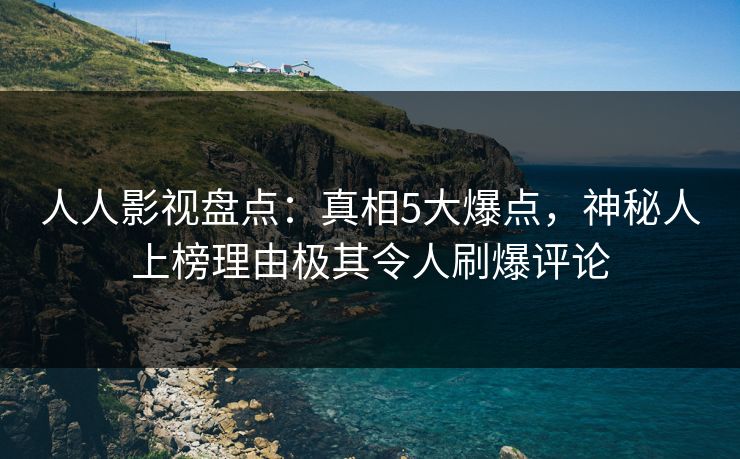 人人影视盘点：真相5大爆点，神秘人上榜理由极其令人刷爆评论