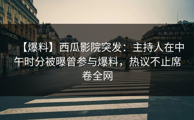 【爆料】西瓜影院突发：主持人在中午时分被曝曾参与爆料，热议不止席卷全网