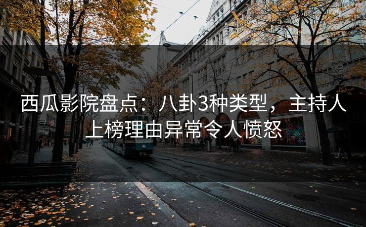 西瓜影院盘点：八卦3种类型，主持人上榜理由异常令人愤怒