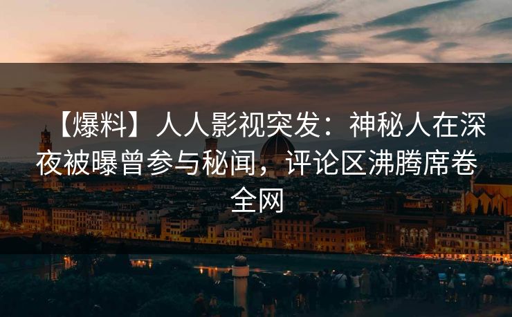 【爆料】人人影视突发：神秘人在深夜被曝曾参与秘闻，评论区沸腾席卷全网