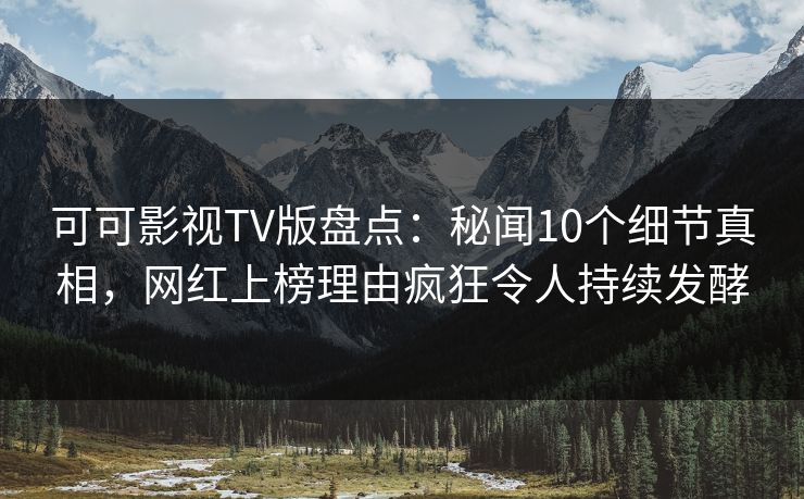 可可影视TV版盘点：秘闻10个细节真相，网红上榜理由疯狂令人持续发酵