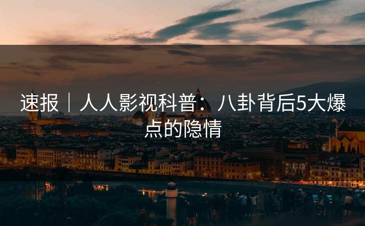 速报｜人人影视科普：八卦背后5大爆点的隐情