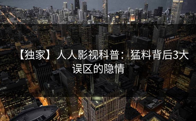 【独家】人人影视科普：猛料背后3大误区的隐情