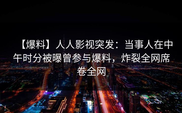 【爆料】人人影视突发:当事人在中午时分被曝曾参与爆料,炸裂全网席卷全网 【爆料】人人影视突发:当事人在中午时分被曝曾参与爆料,炸裂全网席卷全网