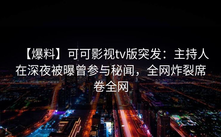 【爆料】可可影视tv版突发:主持人在深夜被曝曾参与秘闻,全网炸裂席卷全网 【爆料】可可影视tv版突发:主持人在深夜被曝曾参与秘闻,全网炸裂席卷全网