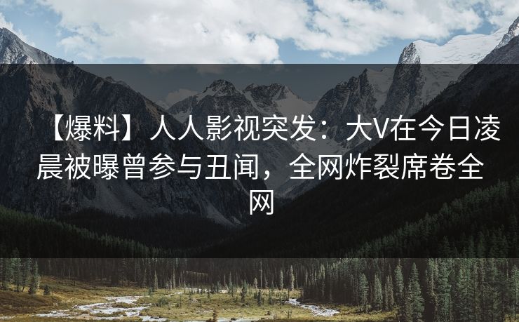【爆料】人人影视突发:大V在今日凌晨被曝曾参与丑闻,全网炸裂席卷全网 【爆料】人人影视突发:大V在今日凌晨被曝曾参与丑闻,全网炸裂席卷全网