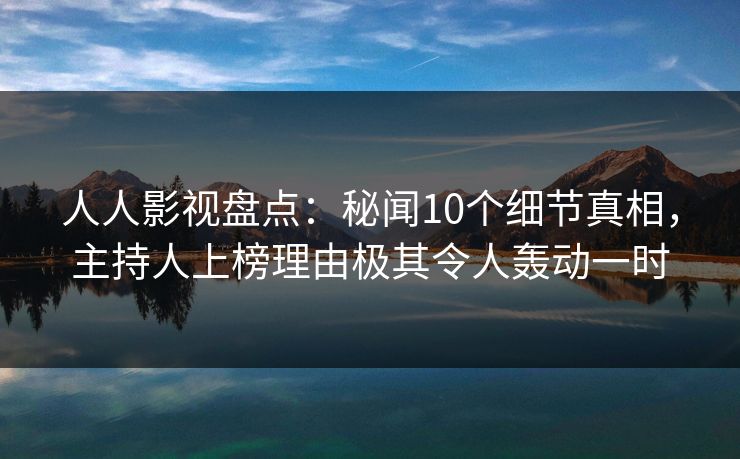 人人影视盘点：秘闻10个细节真相，主持人上榜理由极其令人轰动一时