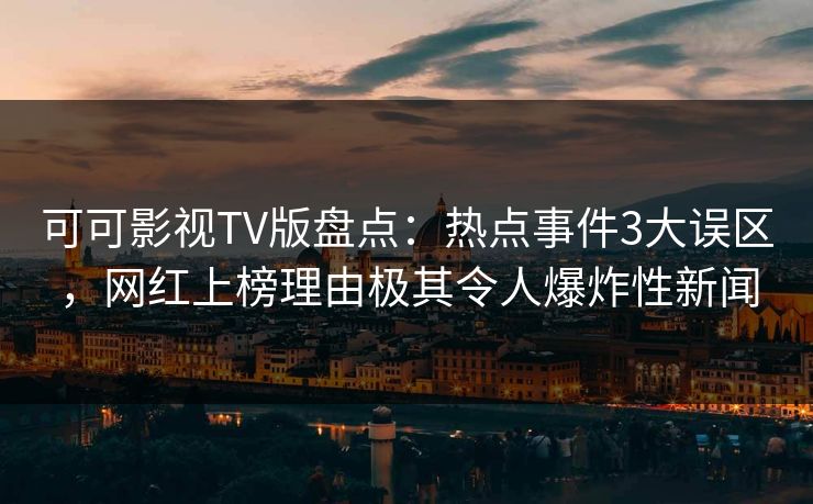 可可影视TV版盘点:热点事件3大误区,网红上榜理由极其令人爆炸性新闻 可可影视TV版盘点:热点事件3大误区,网红上榜理由极其令人爆炸性新闻