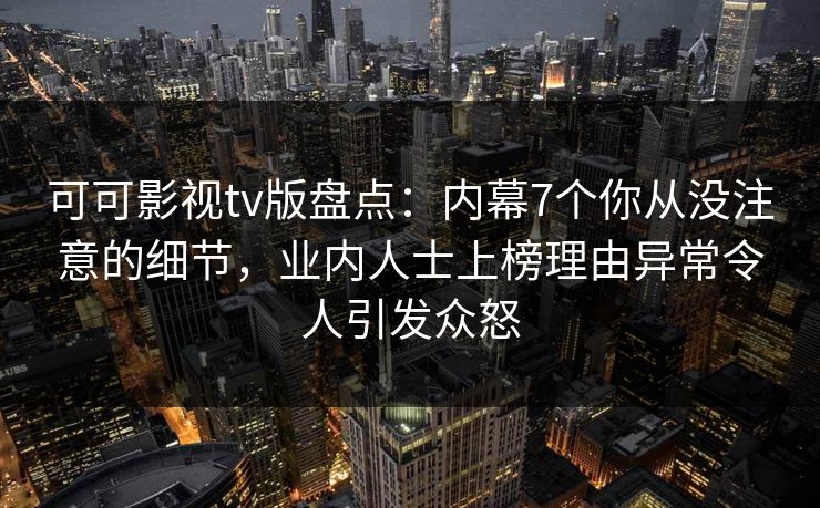 可可影视tv版盘点：内幕7个你从没注意的细节，业内人士上榜理由异常令人引发众怒