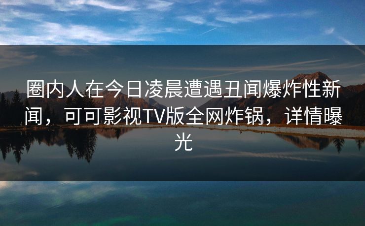 圈内人在今日凌晨遭遇丑闻爆炸性新闻,可可影视TV版全网炸锅,详情曝光 圈内人在今日凌晨遭遇丑闻爆炸性新闻,可可影视TV版全网炸锅,详情曝光