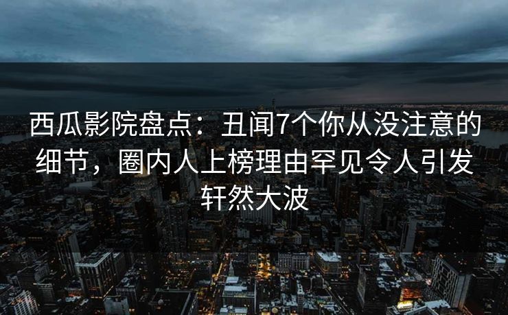 西瓜影院盘点:丑闻7个你从没注意的细节,圈内人上榜理由罕见令人引发轩然大波 西瓜影院盘点:丑闻7个你从没注意的细节,圈内人上榜理由罕见令人引发轩然大波