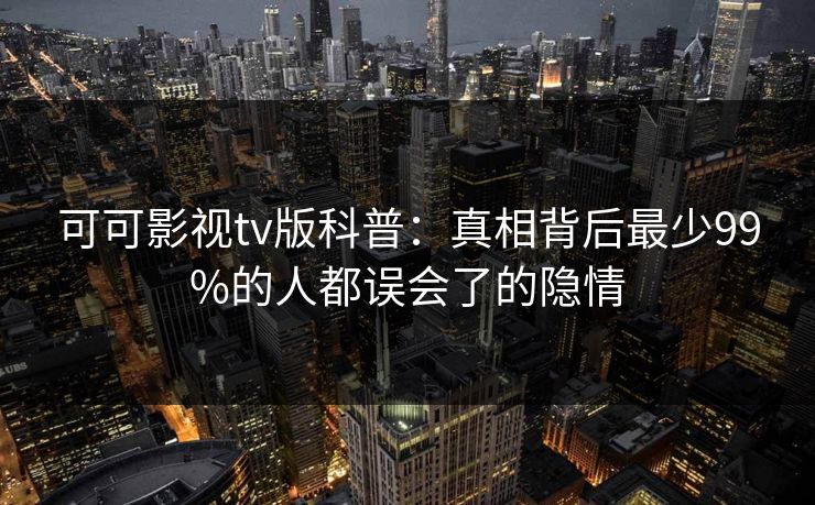 可可影视tv版科普：真相背后最少99%的人都误会了的隐情