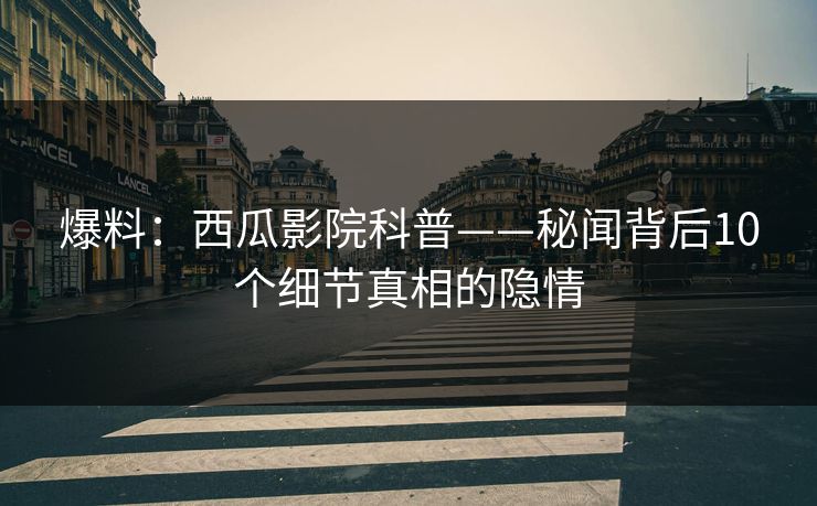 爆料：西瓜影院科普——秘闻背后10个细节真相的隐情