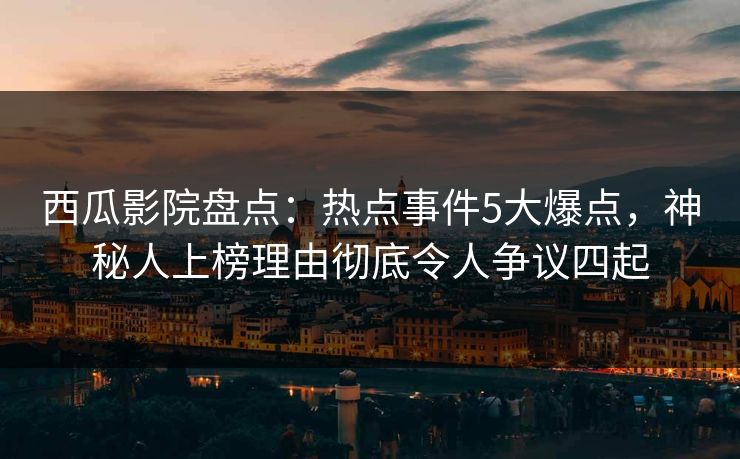 西瓜影院盘点：热点事件5大爆点，神秘人上榜理由彻底令人争议四起