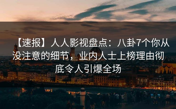 【速报】人人影视盘点：八卦7个你从没注意的细节，业内人士上榜理由彻底令人引爆全场