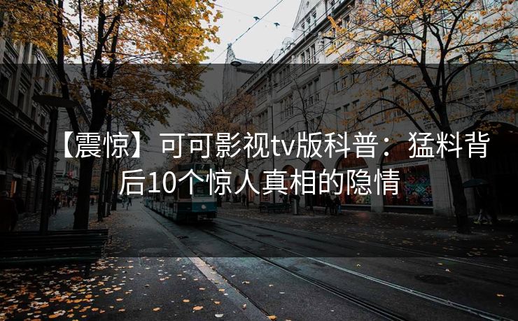 【震惊】可可影视tv版科普：猛料背后10个惊人真相的隐情
