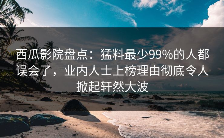 西瓜影院盘点：猛料最少99%的人都误会了，业内人士上榜理由彻底令人掀起轩然大波
