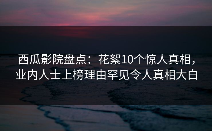 西瓜影院盘点：花絮10个惊人真相，业内人士上榜理由罕见令人真相大白