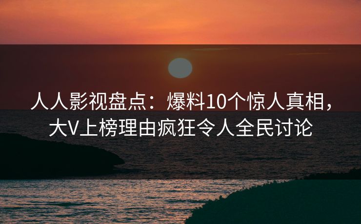 人人影视盘点：爆料10个惊人真相，大V上榜理由疯狂令人全民讨论