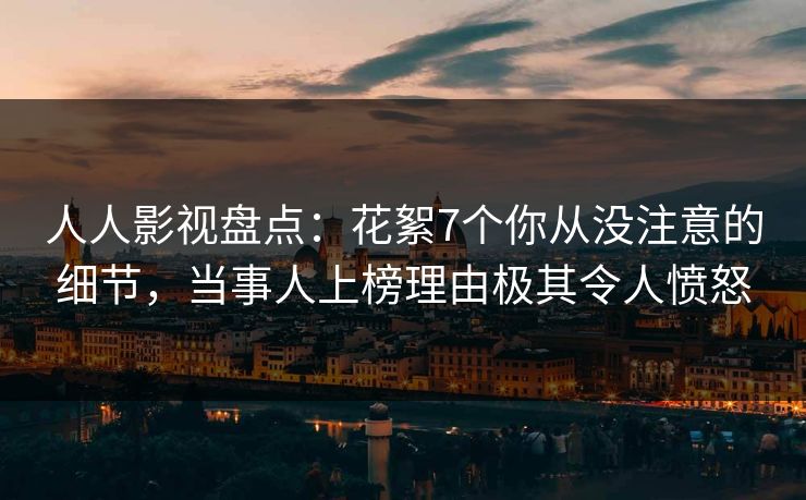 人人影视盘点：花絮7个你从没注意的细节，当事人上榜理由极其令人愤怒