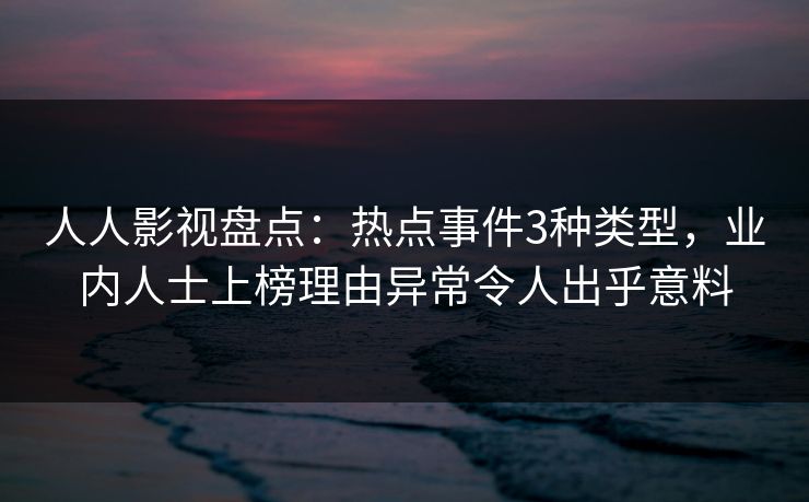 人人影视盘点:热点事件3种类型,业内人士上榜理由异常令人出乎意料 人人影视盘点:热点事件3种类型,业内人士上榜理由异常令人出乎意料