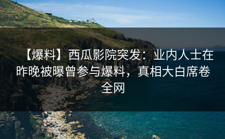 【爆料】西瓜影院突发：业内人士在昨晚被曝曾参与爆料，真相大白席卷全网